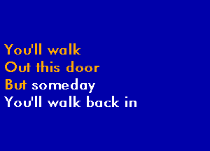 You'll walk
Out this door

Buf someday
You'll walk back in