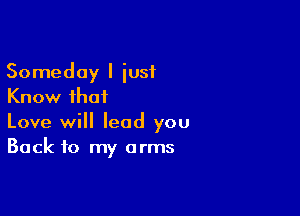 Someday I iusf
Know that

Love will lead you
Back to my arms