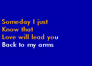 Someday I iusf
Know that

Love will lead you
Back to my arms