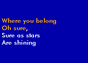 Where you belong
Oh sure,

Sure as stars
Are shining