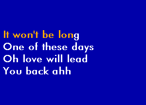 It won't be long
One of these days

Oh love will lead
You back ahh