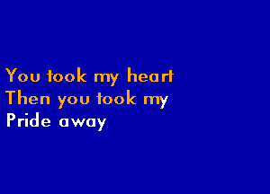 You took my heart

Then you took my
Pride away