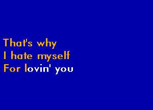 Thafs why
I hate myself

For lovin' you