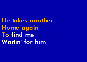 He takes another
Home again

To find me
Waitin' for him