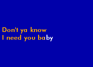 Don't ya know

I need you be by