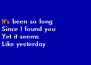 Ifs been so long
Since I found you

Yet it seems
Like yesterday