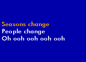 Seasons change

Peo ple cha nge

Oh ooh ooh ooh ooh