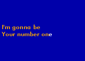 I'm gonna be

Your number one