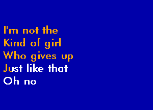 I'm not the

Kind of girl

Who gives up
Just like that
Oh no