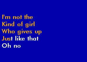 I'm not the

Kind of girl

Who gives up
Just like that
Oh no