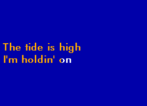 The tide is high

I'm holdin' on