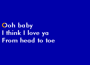 Ooh be by

I think I love ya
From head to toe