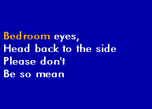 Bed room eyes,

Head back to the side

Please don't
Be so mean