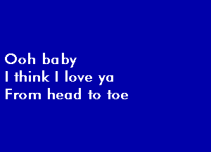 Ooh be by

I think I love ya
From head to toe