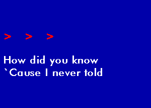 How did you know
Cause I never told