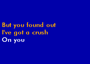 But you found out

I've got a crush
On you