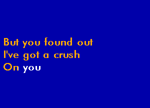 But you found out

I've got a crush
On you