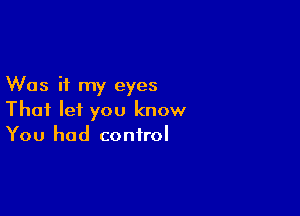 Was it my eyes

That lei you know
You had control