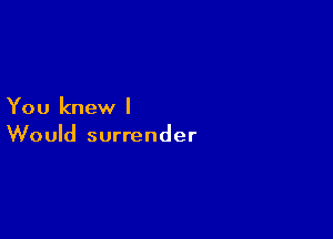 You knew I

Would surrender