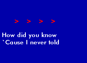 How did you know
Cause I never told