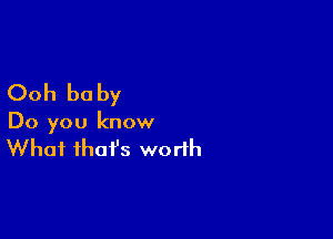Ooh be by

Do you know

What that's worth