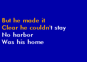 But he made if
Clear he couldn't stay

No harbor
Was his home