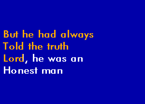 But he had always
Told the irulh

Lord, he was on
Honest man