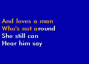 And loves a man
Who's not around

She still can
Hear him say