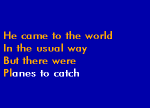 He came 10 the world
In the usual way

Buf there were
Planes to catch