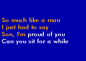So much like a man
I just had to say

Son, I'm proud of you
Can you sit for a while
