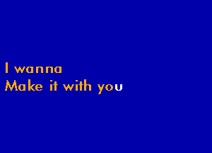 Iwanna

Make it with you