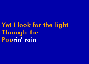 Yet I look for the light

Through the

Pourin' rain