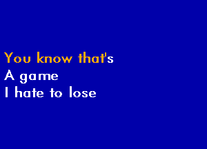 You know that's

A game
I hate to lose