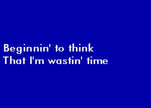 Beginnin' to think

That I'm wastin' time