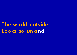 The world outside

Looks so on kind