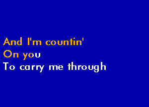 And I'm countin'

On you
To carry me through