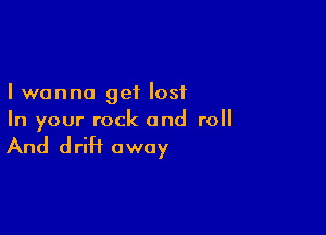I wanna get lost

In your rock and roll

And drift away
