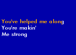 You've helped me along

You're ma kin'
Me strong