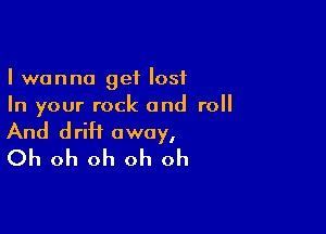 I wanna get lost
In your rock and roll

And driH away,
Oh oh oh oh oh