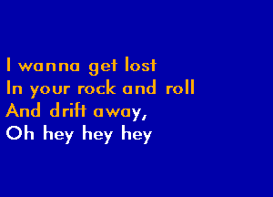 I wanna get lost
In your rock and roll

And driH away,
Oh hey hey hey