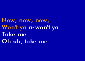 Now, now, now,
Won't ya o-won'i ya

Ta ke me

Oh oh, take me