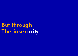 But through

The insecurity