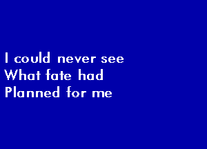 I could never see

What fate had

Planned for me