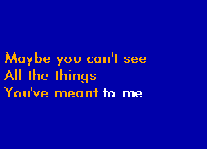 Maybe you can't see

All the things

You've meant to me