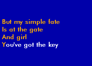 But my simple fate
Is at the gate

And girl
You've got the key