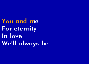 You and me
For eternity

In love

We'll always be