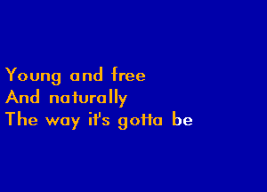 Young a nd free

And naturally
The way it's goiio be