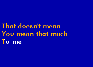 That does n'f mean

You mean that much
To me