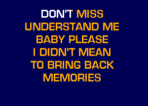 DON'T MISS
UNDERSTAND ME
BABY PLEASE
I DIDN'T MEAN
TO BRING BACK
MEMORIES

g
