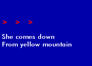 She comes down
From yellow mountain